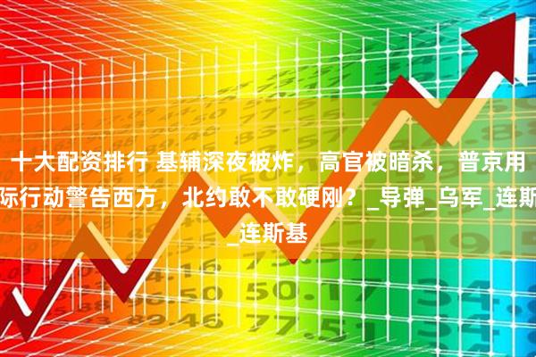 十大配资排行 基辅深夜被炸，高官被暗杀，普京用实际行动警告西方，北约敢不敢硬刚？_导弹_乌军_连斯基