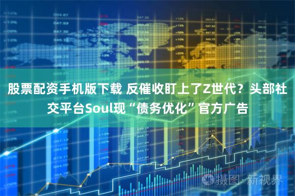 股票配资手机版下载 反催收盯上了Z世代？头部社交平台Soul现“债务优化”官方广告