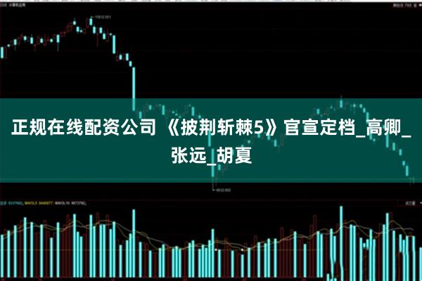 正规在线配资公司 《披荆斩棘5》官宣定档_高卿_张远_胡夏