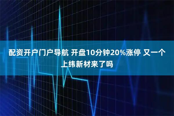 配资开户门户导航 开盘10分钟20%涨停 又一个上纬新材来了吗
