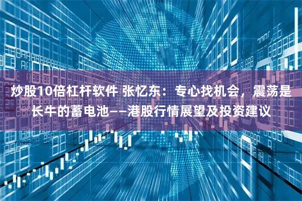炒股10倍杠杆软件 张忆东：专心找机会，震荡是长牛的蓄电池——港股行情展望及投资建议