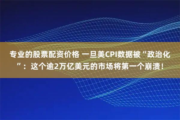 专业的股票配资价格 一旦美CPI数据被“政治化”：这个逾2万亿美元的市场将第一个崩溃！