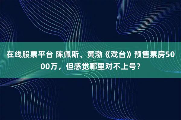在线股票平台 陈佩斯、黄渤《戏台》预售票房5000万，但感觉哪里对不上号？