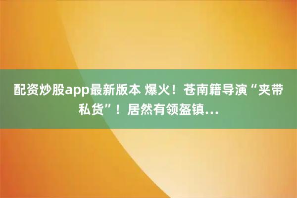 配资炒股app最新版本 爆火！苍南籍导演“夹带私货”！居然有领盔镇…