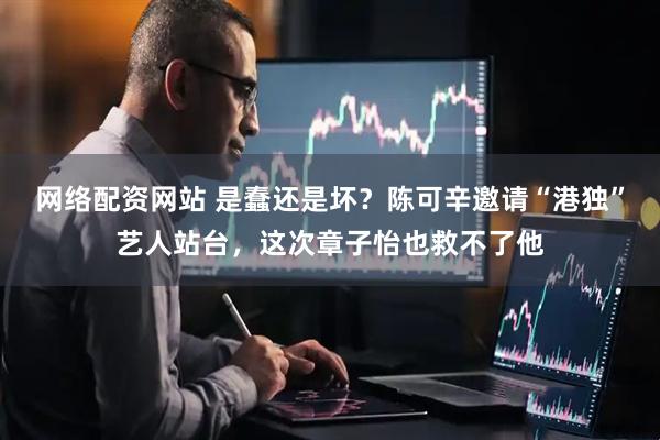 网络配资网站 是蠢还是坏？陈可辛邀请“港独”艺人站台，这次章子怡也救不了他
