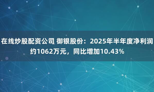 在线炒股配资公司 御银股份：2025年半年度净利润约1062万元，同比增加10.43%