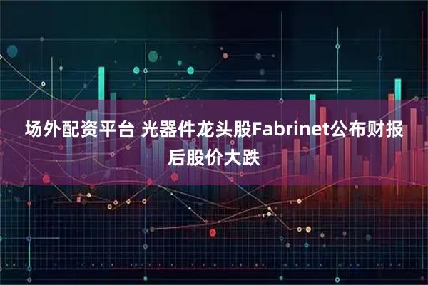 场外配资平台 光器件龙头股Fabrinet公布财报后股价大跌