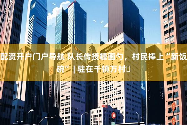 配资开户门户导航 队长传授糖画勺，村民捧上“新饭碗” | 驻在千镇万村㉒