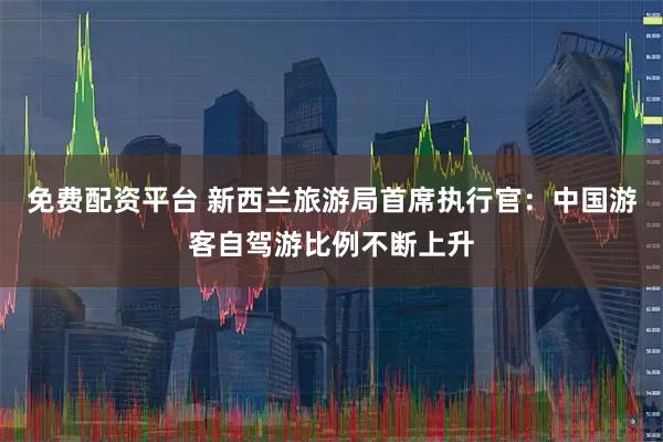 免费配资平台 新西兰旅游局首席执行官：中国游客自驾游比例不断上升