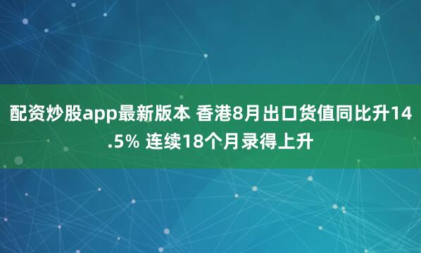 配资炒股app最新版本 香港8月出口货值同比升14.5% 连续18个月录得上升