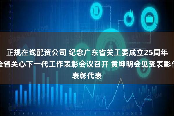 正规在线配资公司 纪念广东省关工委成立25周年暨全省关心下一代工作表彰会议召开 黄坤明会见受表彰代表